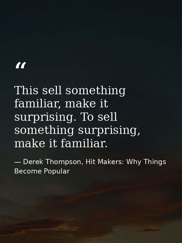 This sell something familiar, make it surprising. To sell something surprising, make it familiar. — Derek Thompson, Hit Makers: Why Things Become Popular