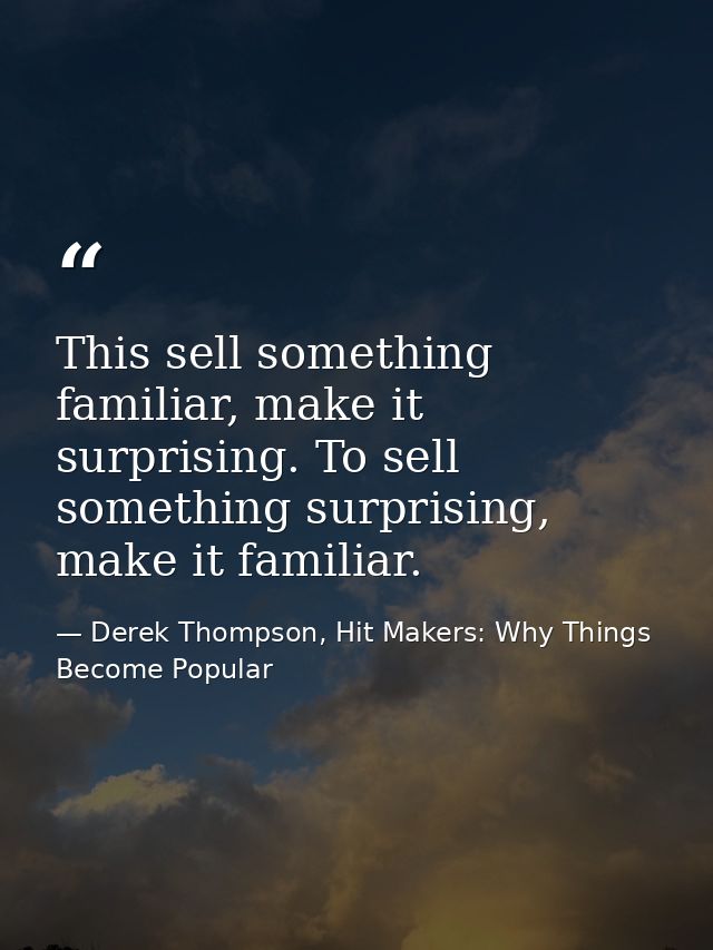 This sell something familiar, make it surprising. To sell something surprising, make it familiar. — Derek Thompson, Hit Makers: Why Things Become Popular