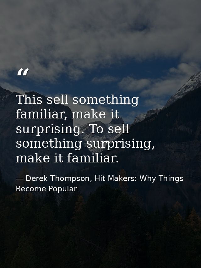 This sell something familiar, make it surprising. To sell something surprising, make it familiar. — Derek Thompson, Hit Makers: Why Things Become Popular