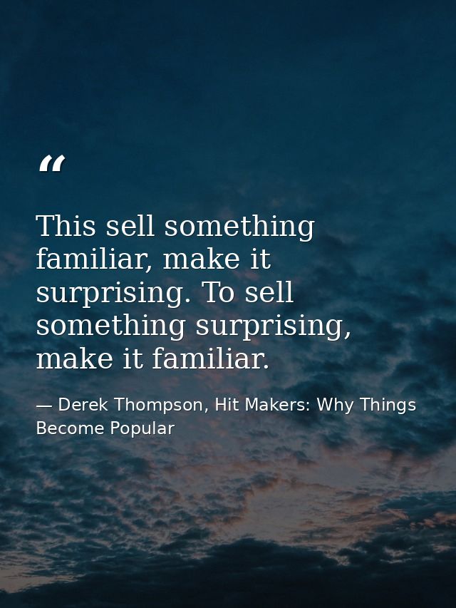This sell something familiar, make it surprising. To sell something surprising, make it familiar. — Derek Thompson, Hit Makers: Why Things Become Popular