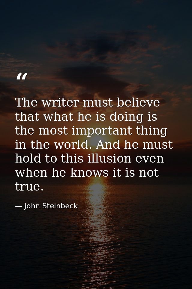 The writer must believe that what he is doing is the most important thing in the world. And he must hold to this illusio — John Steinbeck