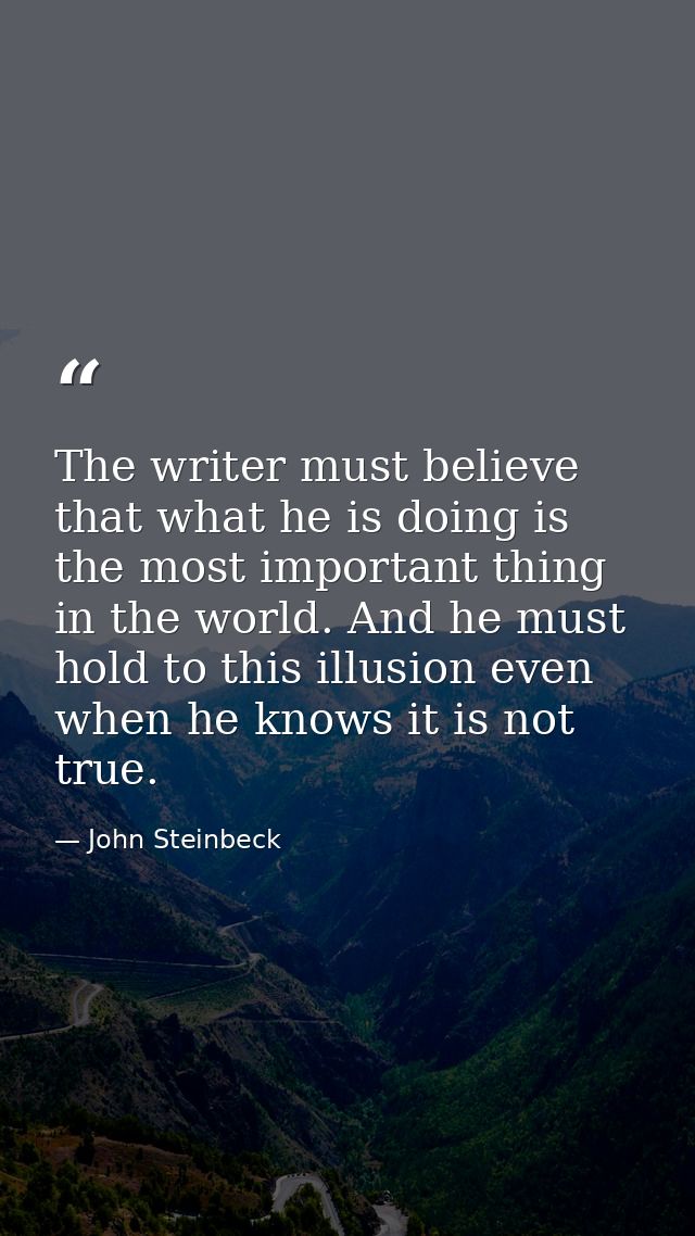 The writer must believe that what he is doing is the most important thing in the world. And he must hold to this illusio — John Steinbeck