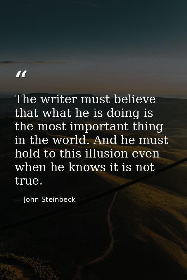 The writer must believe that what he is doing is the most important thing in the world. And he must hold to this illusio — John Steinbeck