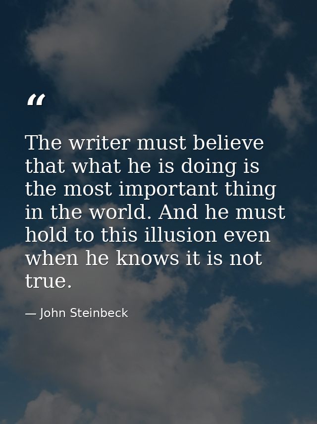 The writer must believe that what he is doing is the most important thing in the world. And he must hold to this illusio — John Steinbeck