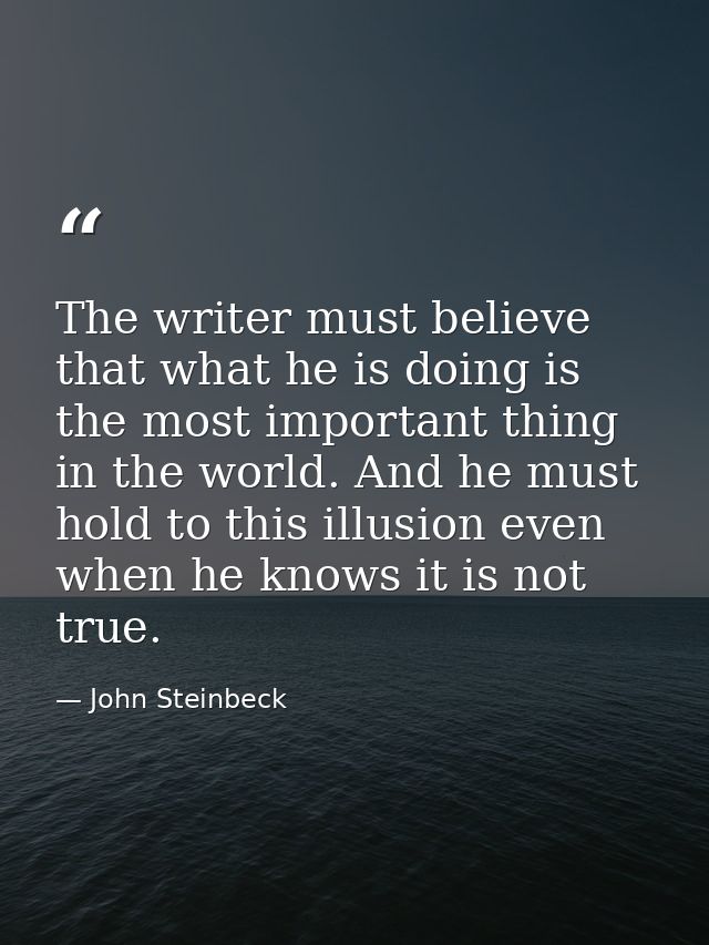 The writer must believe that what he is doing is the most important thing in the world. And he must hold to this illusio — John Steinbeck
