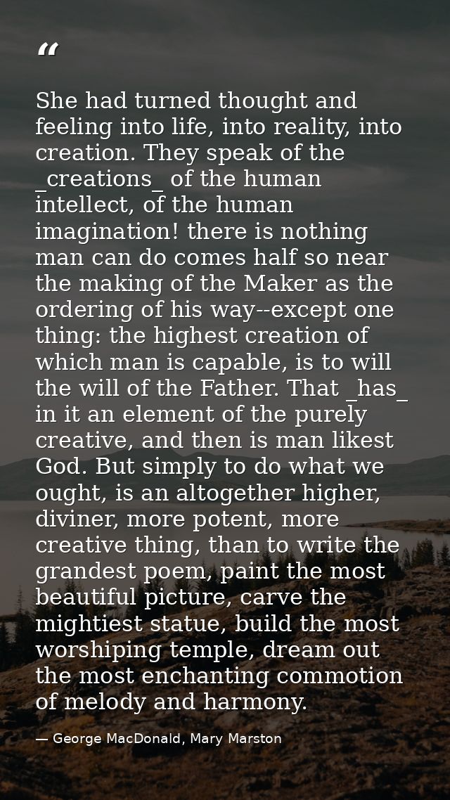 She had turned thought and feeling into life, into reality, into creation. They speak of the _creations_ of the human in — George MacDonald, Mary Marston