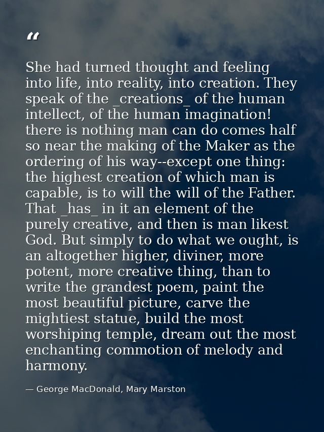 She had turned thought and feeling into life, into reality, into creation. They speak of the _creations_ of the human in — George MacDonald, Mary Marston