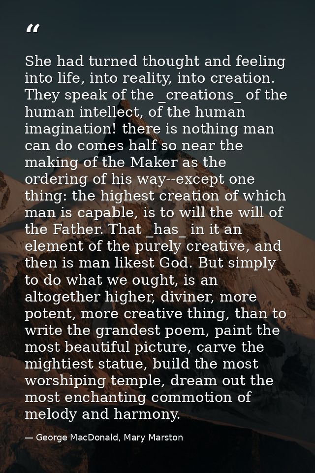She had turned thought and feeling into life, into reality, into creation. They speak of the _creations_ of the human in — George MacDonald, Mary Marston