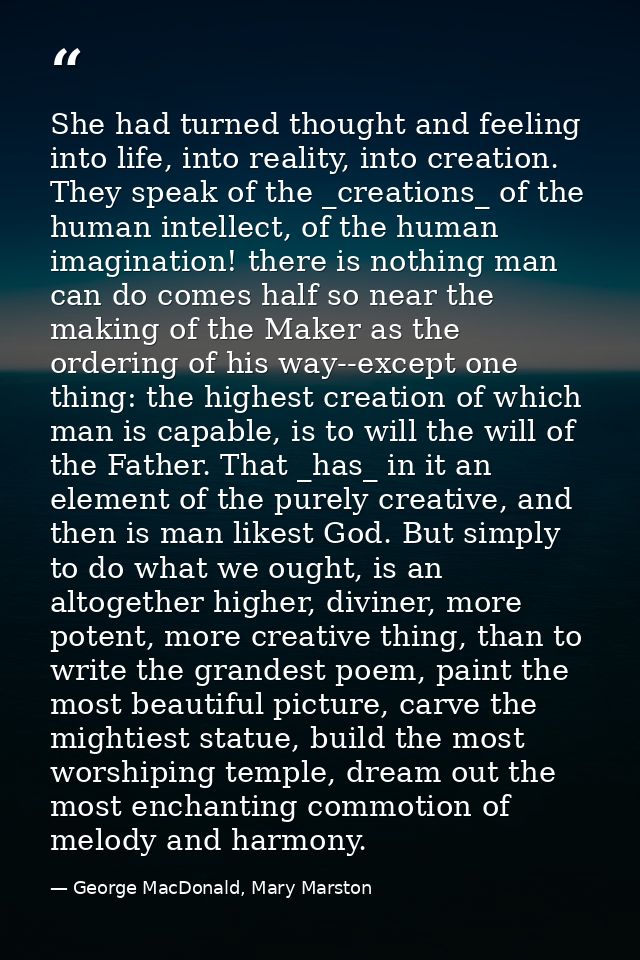 She had turned thought and feeling into life, into reality, into creation. They speak of the _creations_ of the human in — George MacDonald, Mary Marston