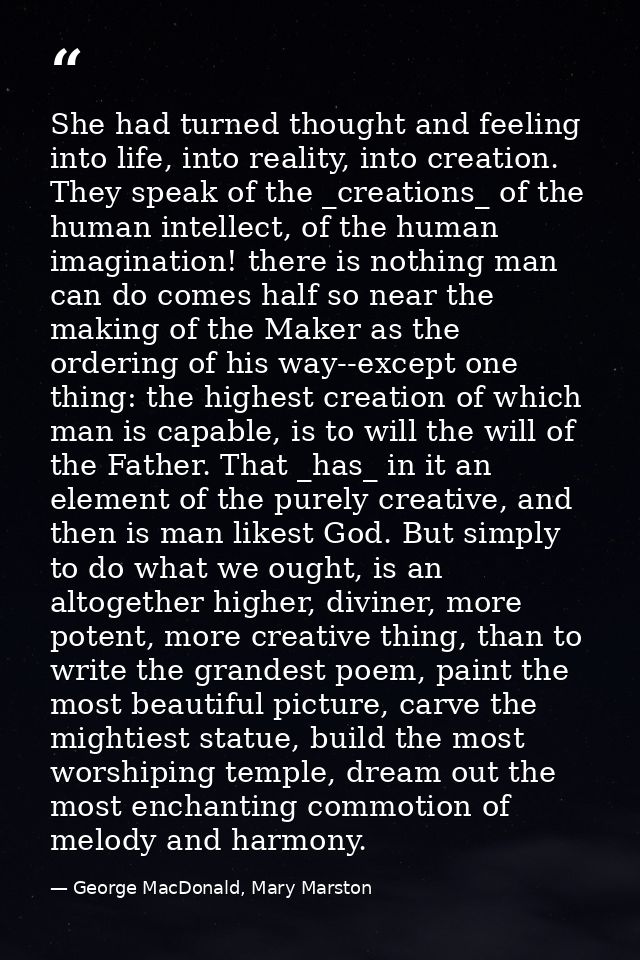 She had turned thought and feeling into life, into reality, into creation. They speak of the _creations_ of the human in — George MacDonald, Mary Marston