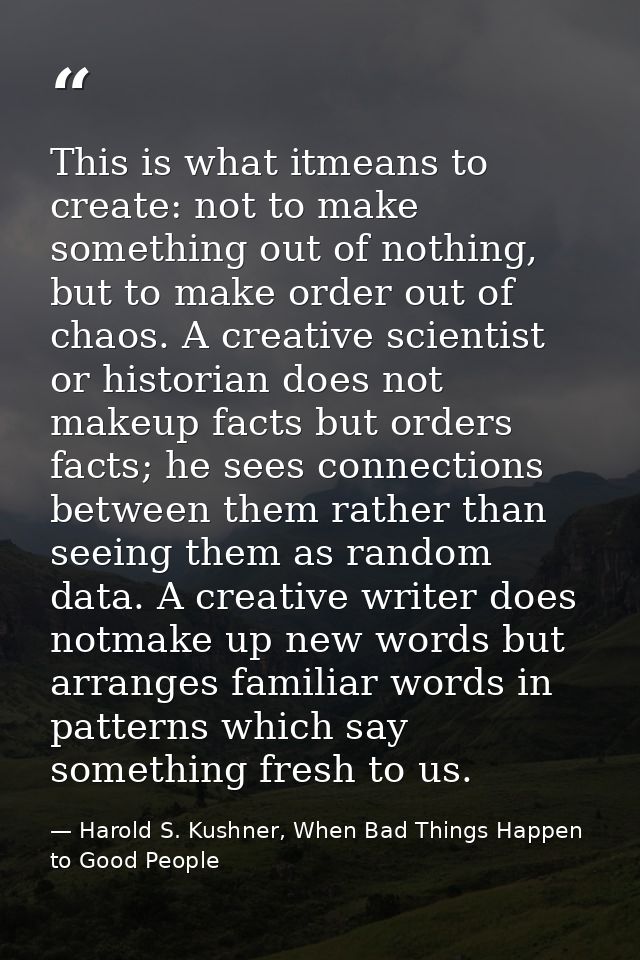 This is what itmeans to create: not to make something out of nothing, but to make order out of chaos. A creative scienti — Harold S. Kushner, When Bad Things Happen to Good People