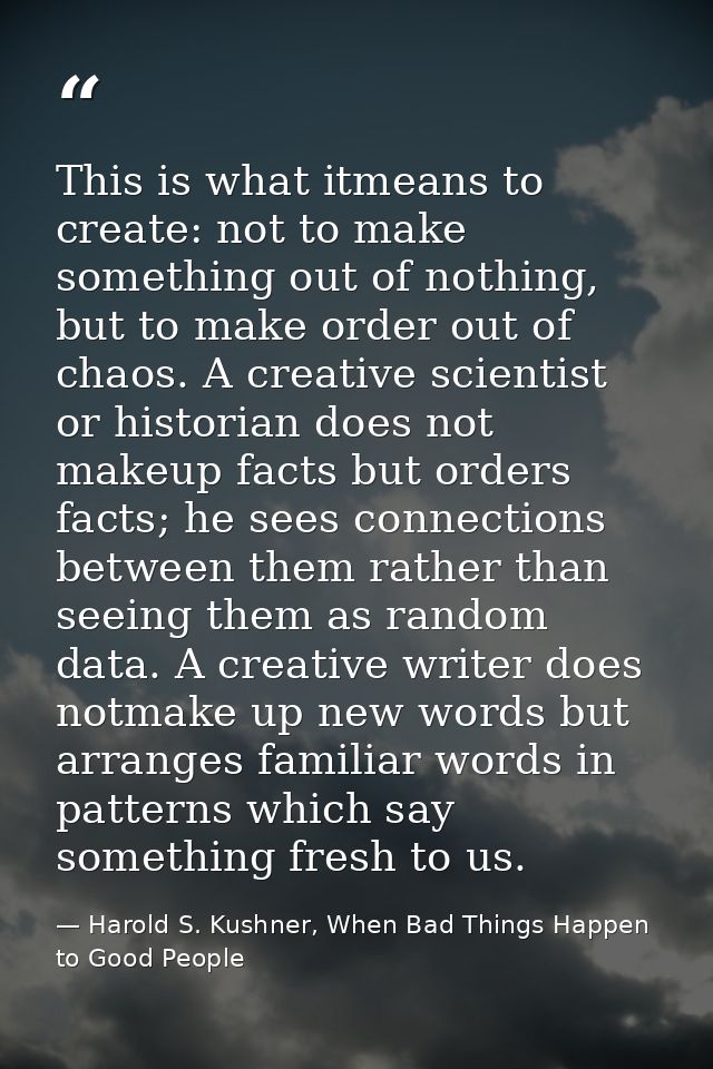 This is what itmeans to create: not to make something out of nothing, but to make order out of chaos. A creative scienti — Harold S. Kushner, When Bad Things Happen to Good People