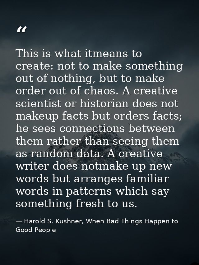 This is what itmeans to create: not to make something out of nothing, but to make order out of chaos. A creative scienti — Harold S. Kushner, When Bad Things Happen to Good People