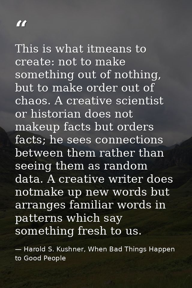 This is what itmeans to create: not to make something out of nothing, but to make order out of chaos. A creative scienti — Harold S. Kushner, When Bad Things Happen to Good People