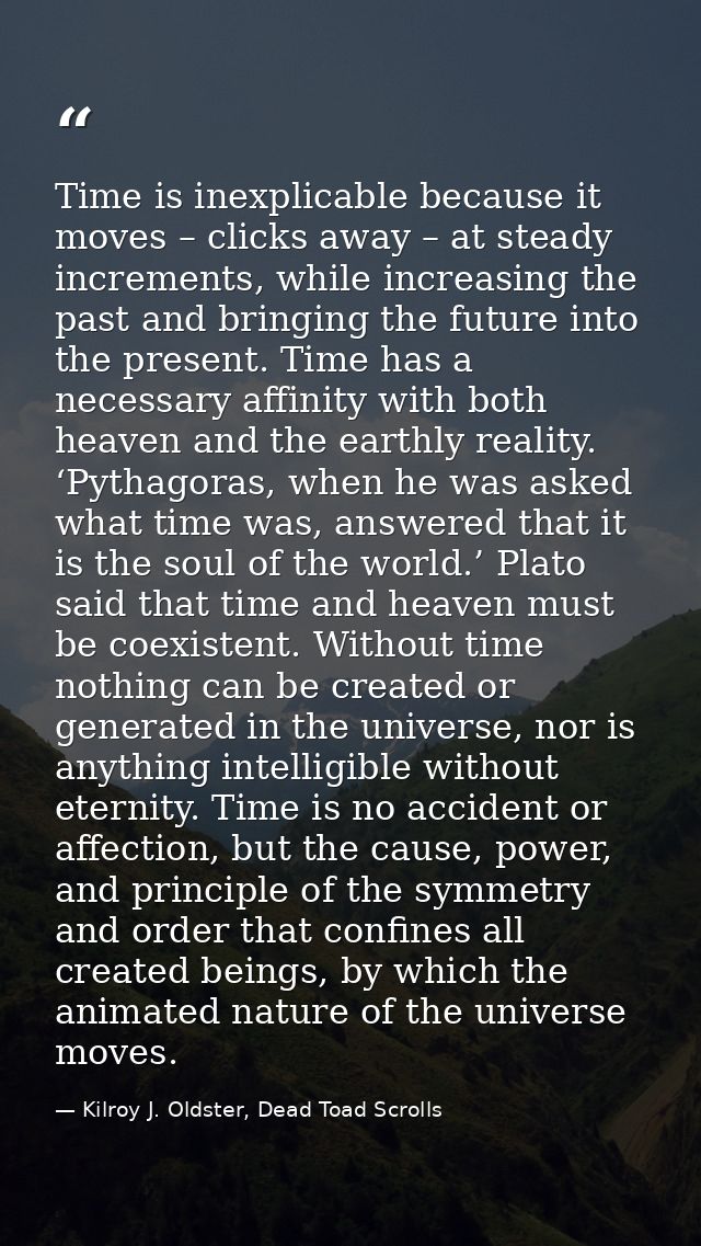 Time is inexplicable because it moves – clicks away – at steady increments, while increasing the past and bringing the f — Kilroy J. Oldster, Dead Toad Scrolls