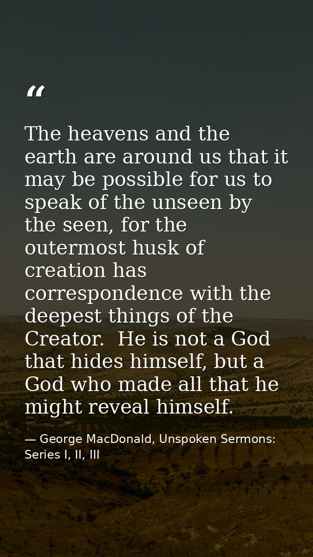 The heavens and the earth are around us that it may be possible for us to speak of the unseen by the seen, for the outer — George MacDonald, Unspoken Sermons: Series I, II, III