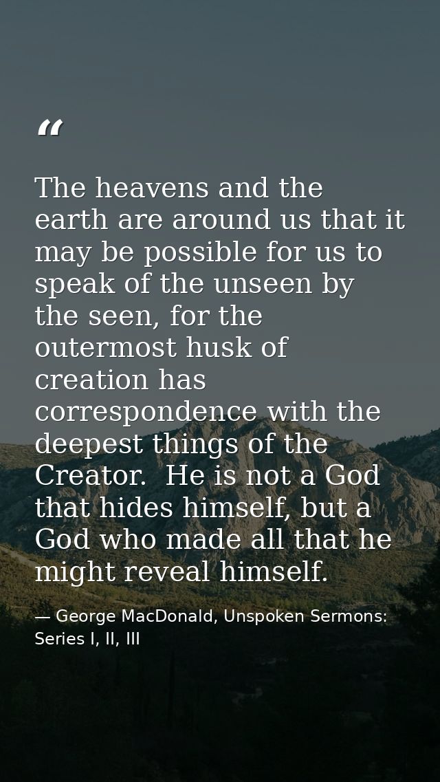 The heavens and the earth are around us that it may be possible for us to speak of the unseen by the seen, for the outer — George MacDonald, Unspoken Sermons: Series I, II, III