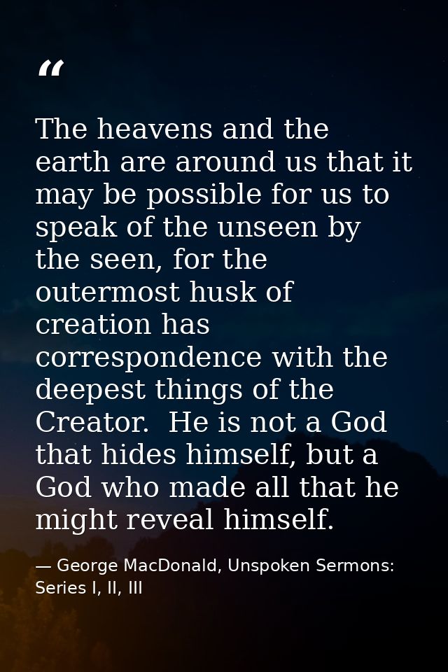 The heavens and the earth are around us that it may be possible for us to speak of the unseen by the seen, for the outer — George MacDonald, Unspoken Sermons: Series I, II, III