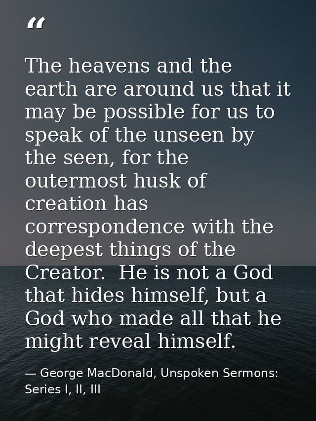 The heavens and the earth are around us that it may be possible for us to speak of the unseen by the seen, for the outer — George MacDonald, Unspoken Sermons: Series I, II, III