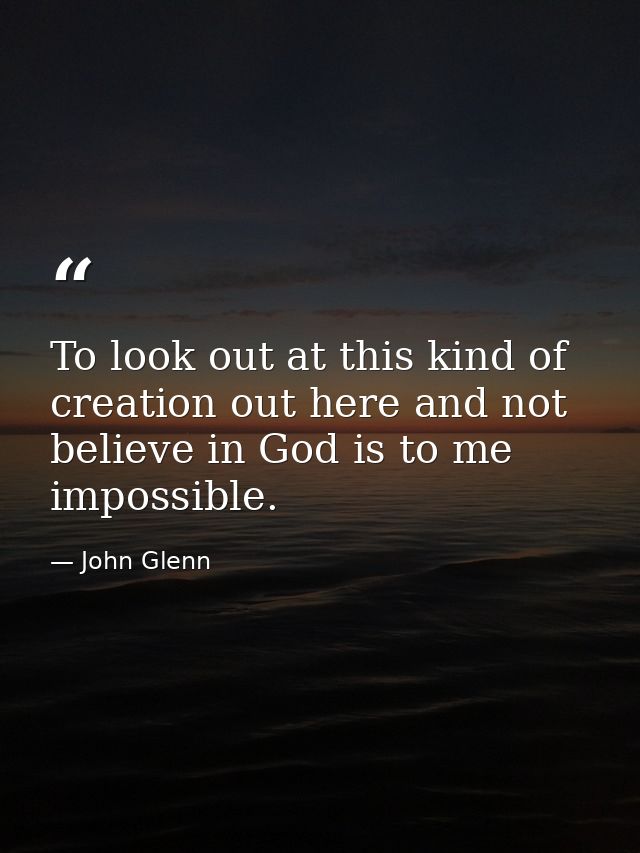 To look out at this kind of creation out here and not believe in God is to me impossible. — John Glenn