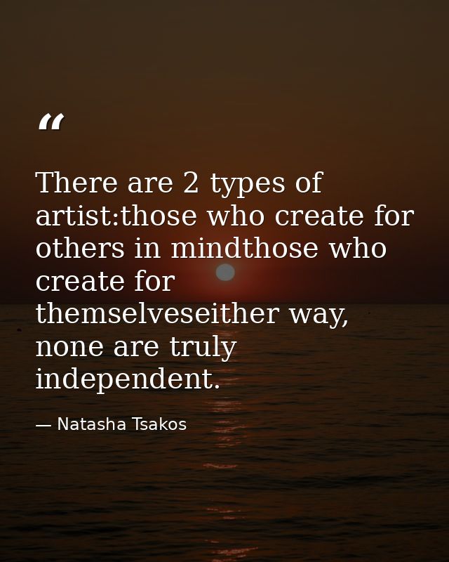 There are 2 types of artist:those who create for others in mindthose who create for themselveseither way, none are truly — Natasha Tsakos