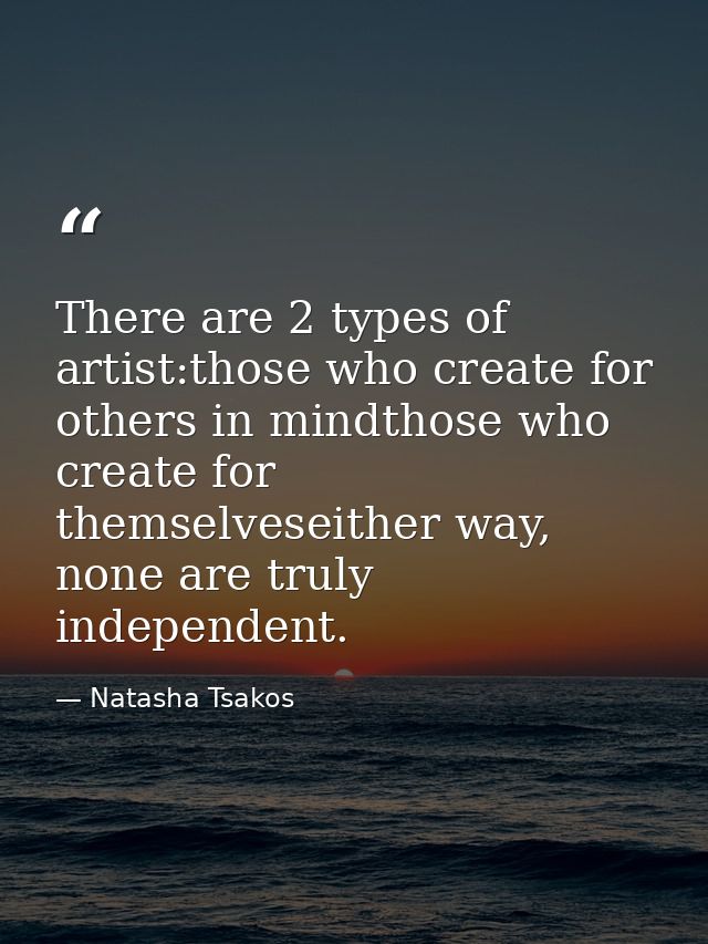 There are 2 types of artist:those who create for others in mindthose who create for themselveseither way, none are truly — Natasha Tsakos