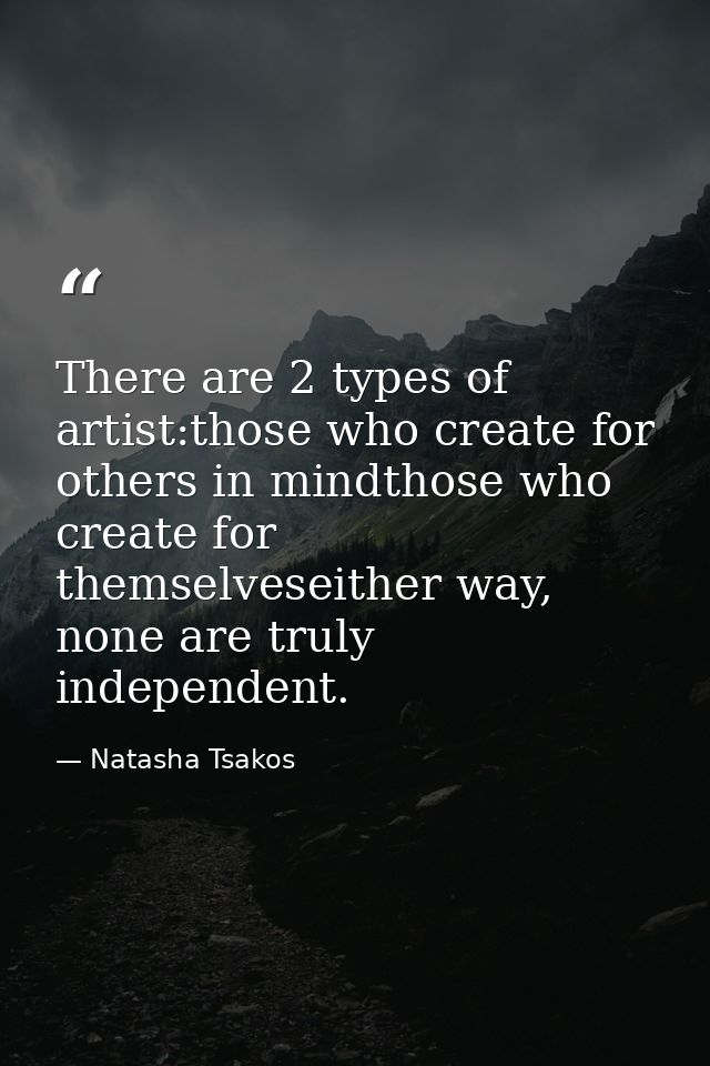 There are 2 types of artist:those who create for others in mindthose who create for themselveseither way, none are truly — Natasha Tsakos