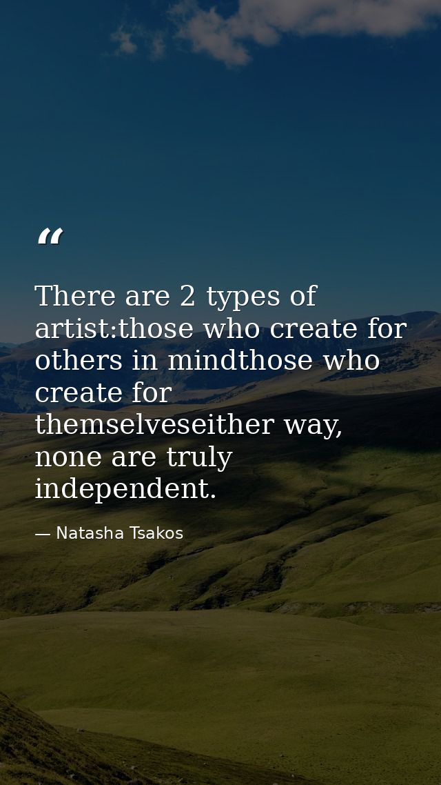 There are 2 types of artist:those who create for others in mindthose who create for themselveseither way, none are truly — Natasha Tsakos