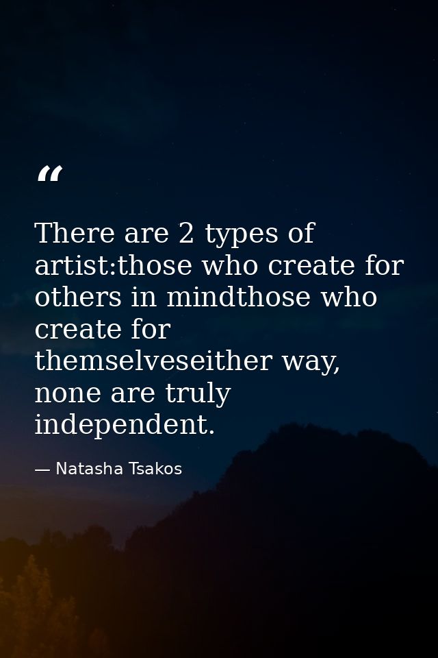 There are 2 types of artist:those who create for others in mindthose who create for themselveseither way, none are truly — Natasha Tsakos