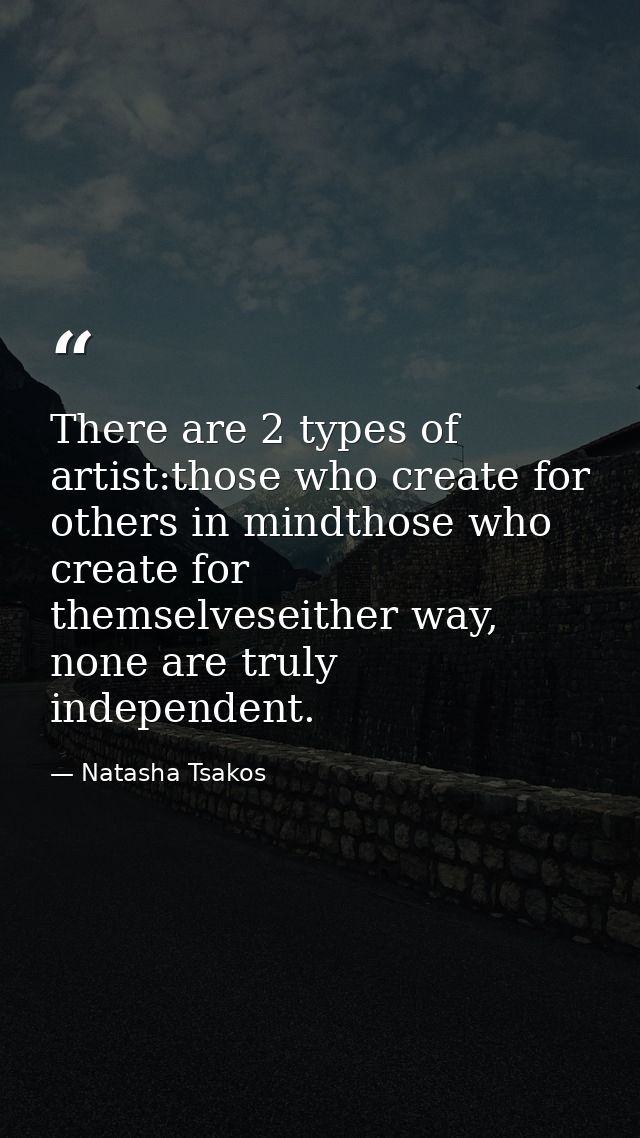 There are 2 types of artist:those who create for others in mindthose who create for themselveseither way, none are truly — Natasha Tsakos