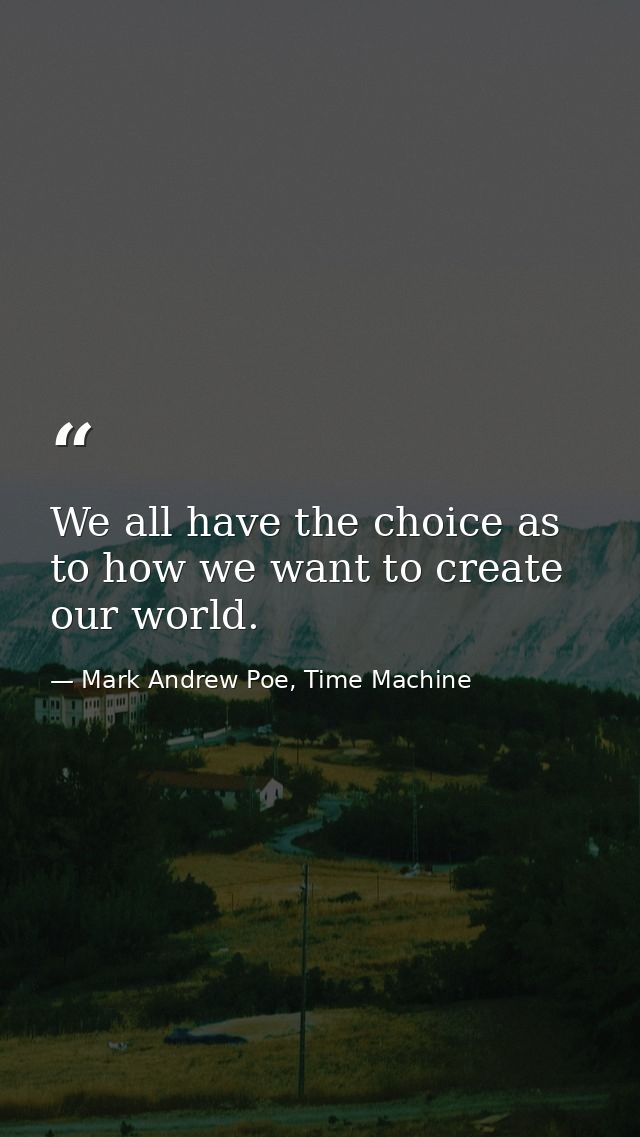 We all have the choice as to how we want to create our world. — Mark Andrew Poe, Time Machine