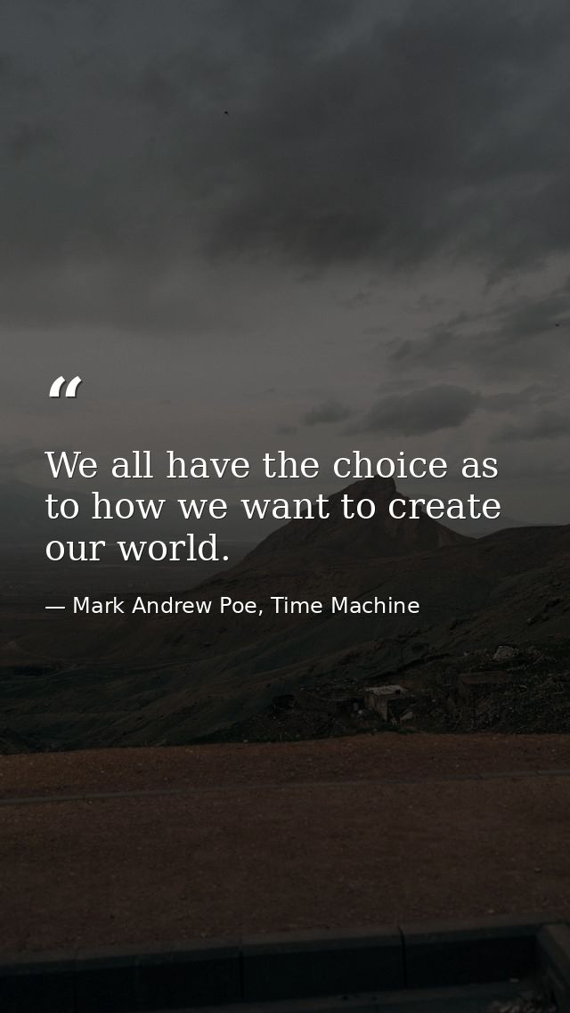We all have the choice as to how we want to create our world. — Mark Andrew Poe, Time Machine