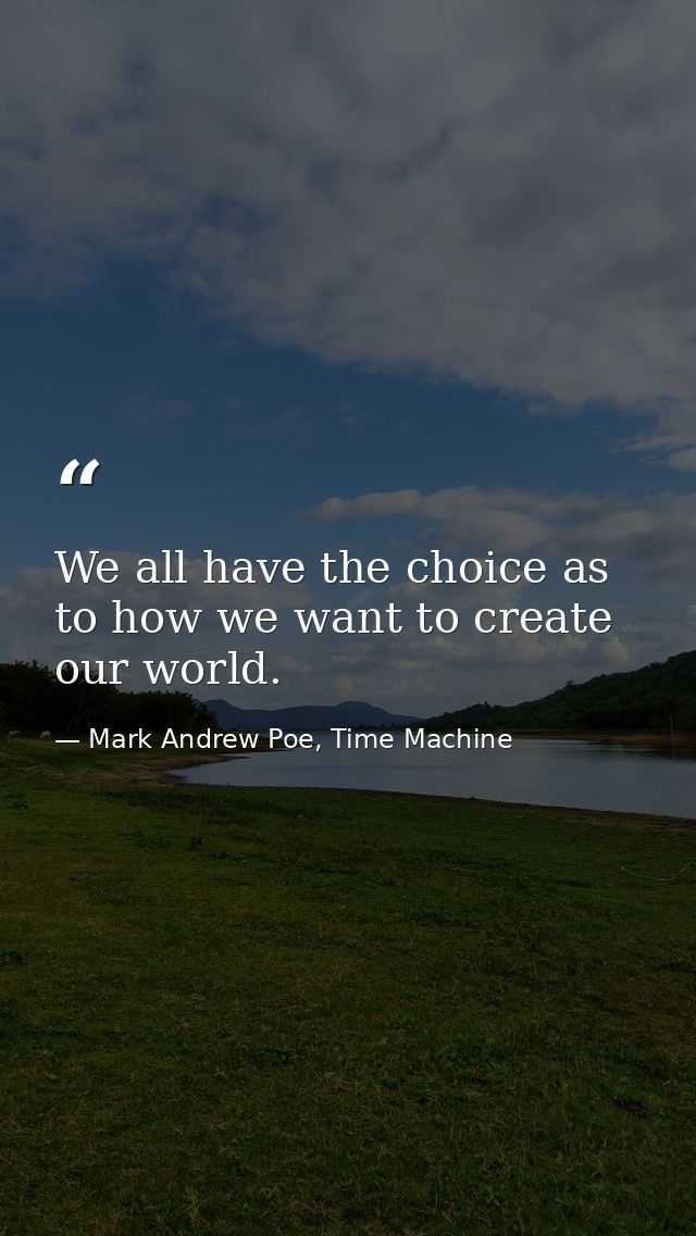 We all have the choice as to how we want to create our world. — Mark Andrew Poe, Time Machine