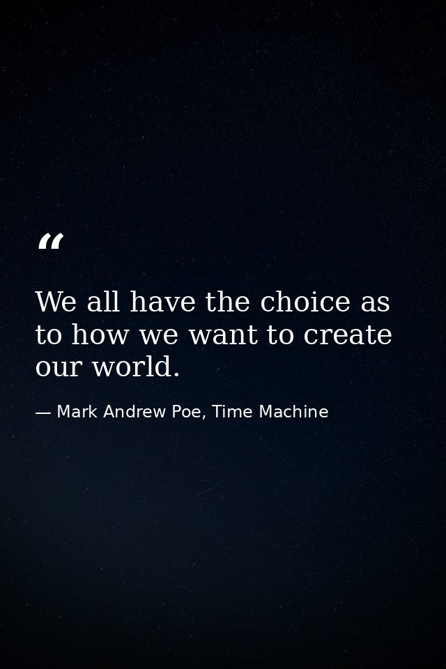 We all have the choice as to how we want to create our world. — Mark Andrew Poe, Time Machine