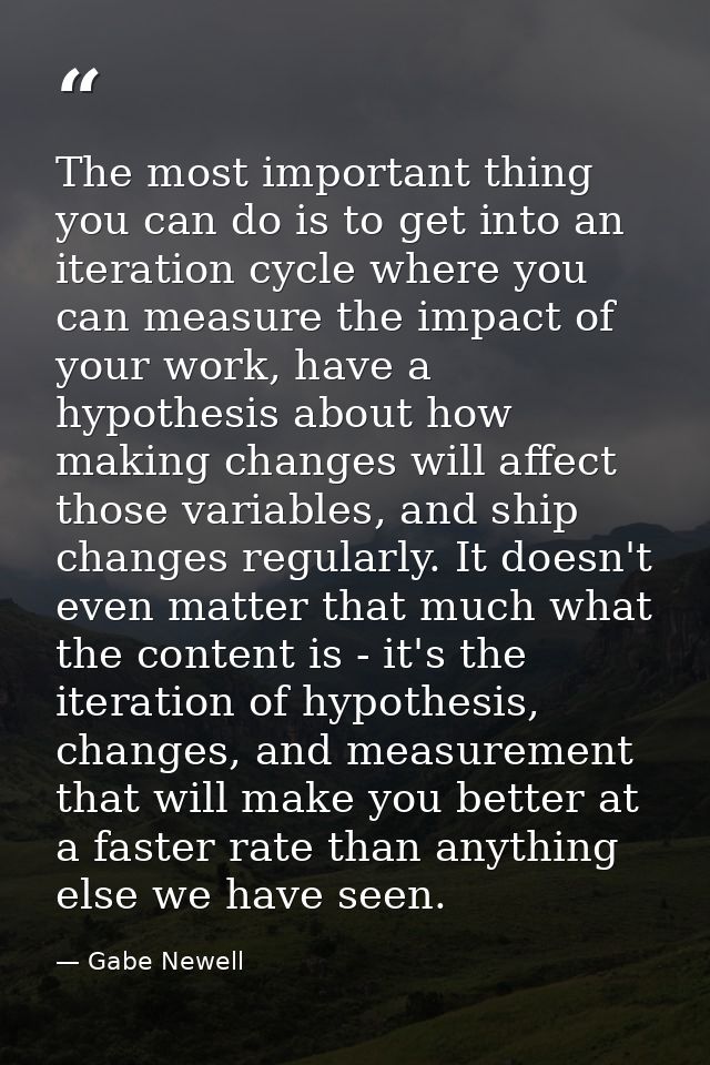 The most important thing you can do is to get into an iteration cycle where you can measure the impact of your work, hav — Gabe Newell