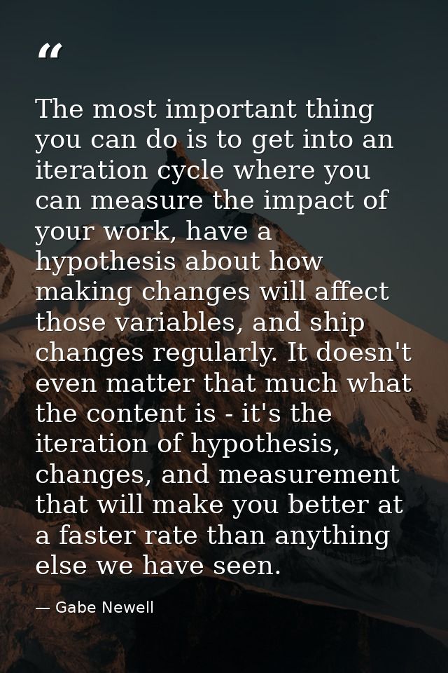 The most important thing you can do is to get into an iteration cycle where you can measure the impact of your work, hav — Gabe Newell