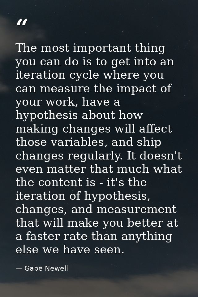 The most important thing you can do is to get into an iteration cycle where you can measure the impact of your work, hav — Gabe Newell