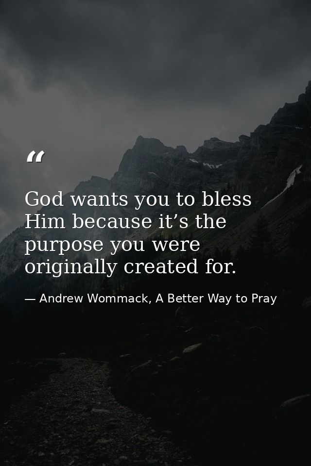 God wants you to bless Him because it’s the purpose you were originally created for. — Andrew Wommack, A Better Way to Pray