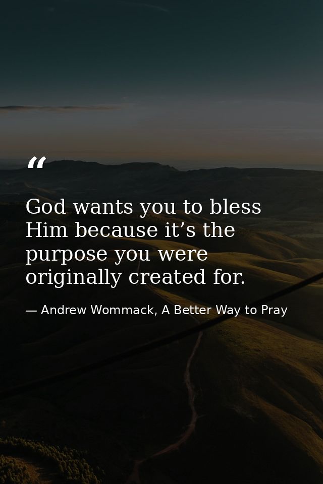 God wants you to bless Him because it’s the purpose you were originally created for. — Andrew Wommack, A Better Way to Pray