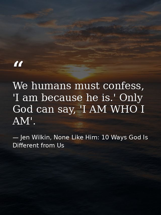 We humans must confess, 'I am because he is.' Only God can say, 'I AM WHO I AM'. — Jen Wilkin, None Like Him: 10 Ways God Is Different from Us