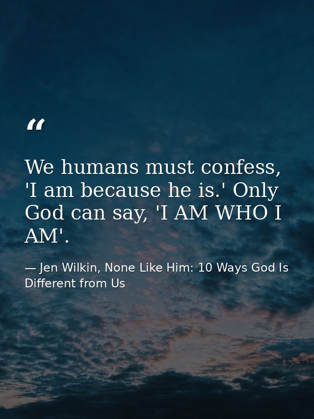 We humans must confess, 'I am because he is.' Only God can say, 'I AM WHO I AM'. — Jen Wilkin, None Like Him: 10 Ways God Is Different from Us