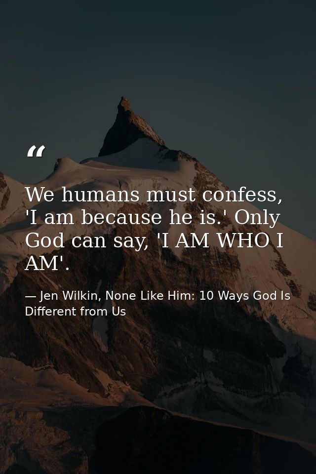 We humans must confess, 'I am because he is.' Only God can say, 'I AM WHO I AM'. — Jen Wilkin, None Like Him: 10 Ways God Is Different from Us