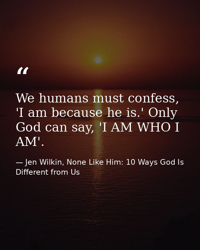 We humans must confess, 'I am because he is.' Only God can say, 'I AM WHO I AM'. — Jen Wilkin, None Like Him: 10 Ways God Is Different from Us