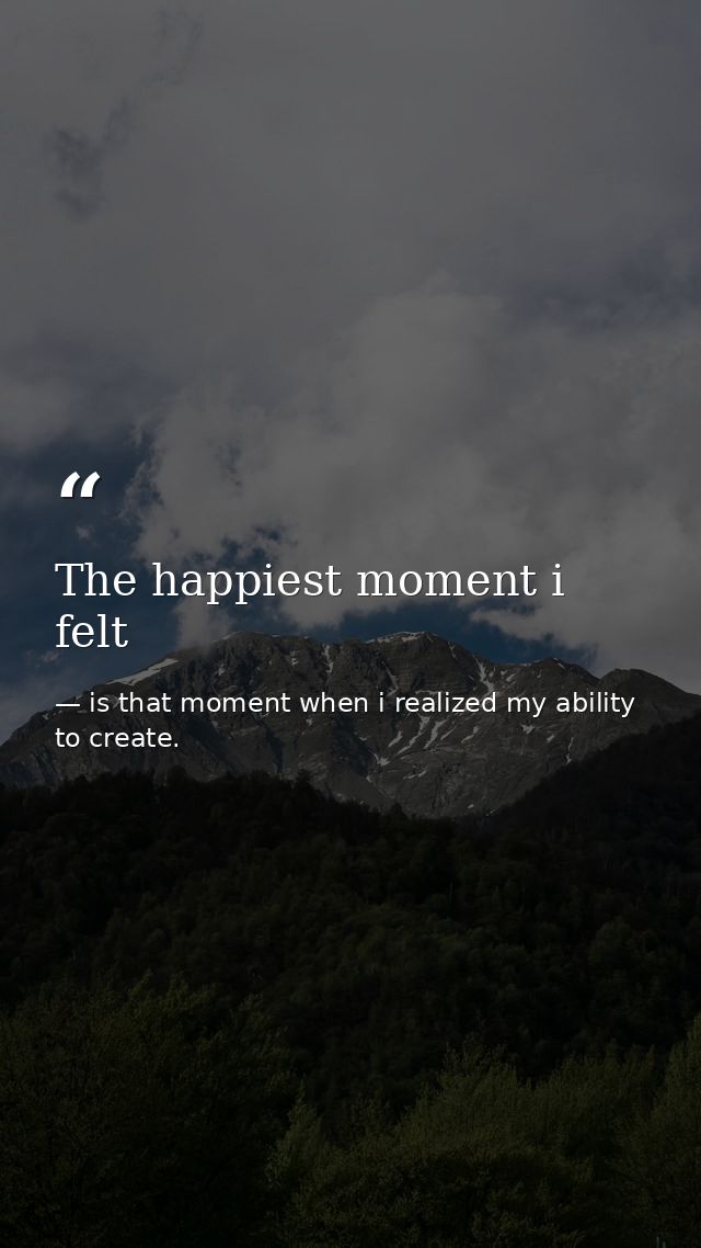 The happiest moment i felt — is that moment when i realized my ability to create.