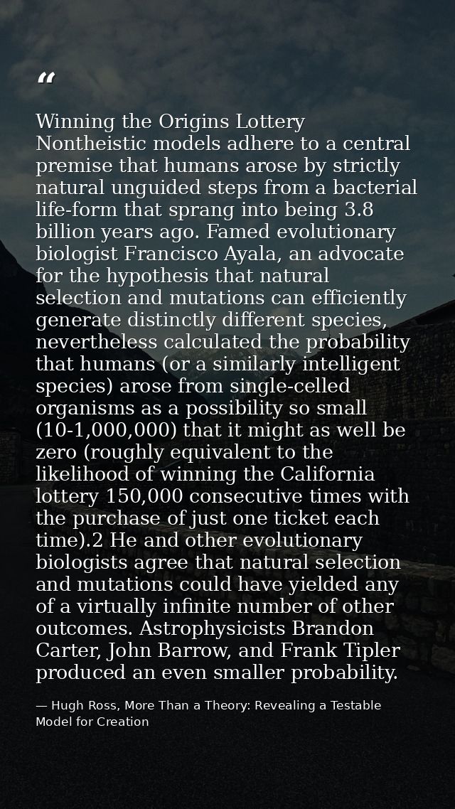 Winning the Origins Lottery Nontheistic models adhere to a central premise that humans arose by strictly natural unguide — Hugh Ross, More Than a Theory: Revealing a Testable Model for Creation