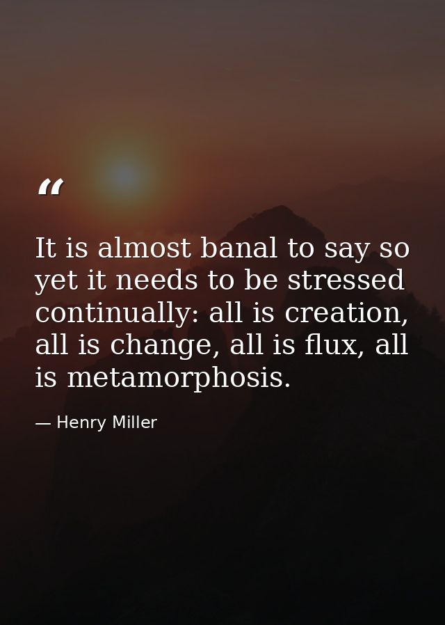 It is almost banal to say so yet it needs to be stressed continually: all is creation, all is change, all is flux, all i — Henry Miller