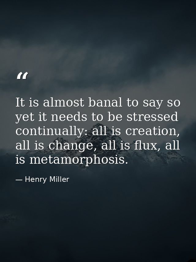 It is almost banal to say so yet it needs to be stressed continually: all is creation, all is change, all is flux, all i — Henry Miller