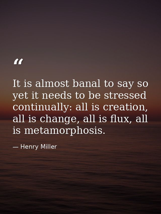 It is almost banal to say so yet it needs to be stressed continually: all is creation, all is change, all is flux, all i — Henry Miller