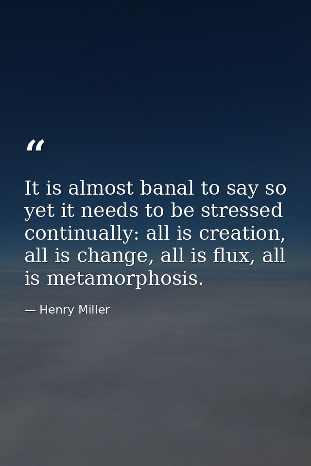 It is almost banal to say so yet it needs to be stressed continually: all is creation, all is change, all is flux, all i — Henry Miller
