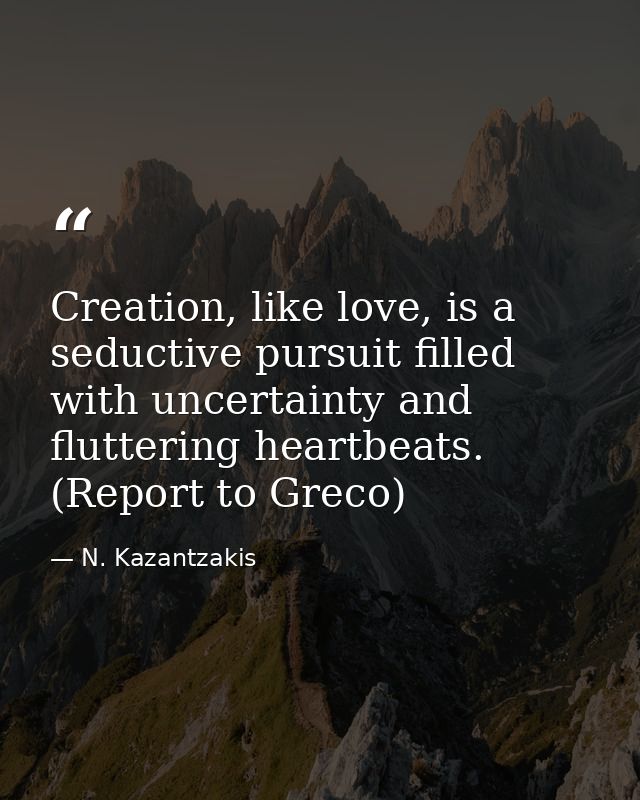 Creation, like love, is a seductive pursuit filled with uncertainty and fluttering heartbeats. (Report to Greco) — N. Kazantzakis